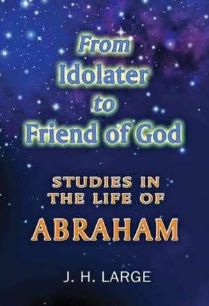 From Idolater to Friend of God: Studies in the Life of Abraham de James H. Large