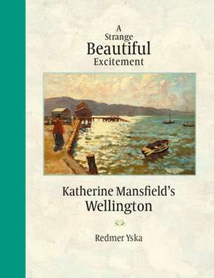 Strange Beautiful Excitement: Katherine Mansfields Wellington 1888-1903 de Redmer Yska