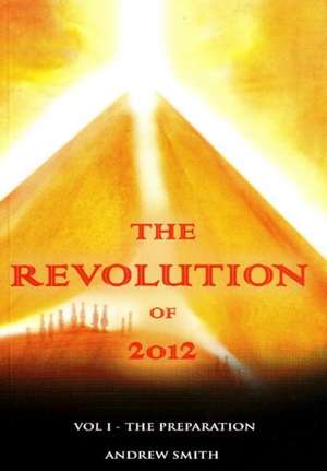 Revolution of 2012: Volume One - The Preparation de Andrew Smith