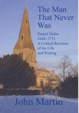 The Man That Never Was Daniel Defoe: 1644-1731 A Critical Revision of his Life and Writing de Martin John