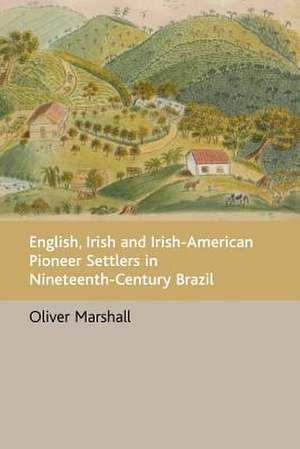 English, Irish and Irish-American Pioneer Settlers in Nineteenth-Century Brazil de Oliver Marshall