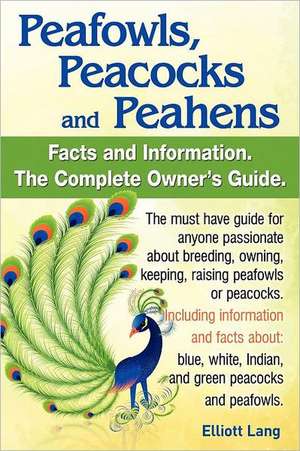 Peafowls, Peacocks and Peahens. Including Facts and Information about Blue, White, Indian and Green Peacocks. Breeding, Owning, Keeping and Raising Pe de Elliott Lang