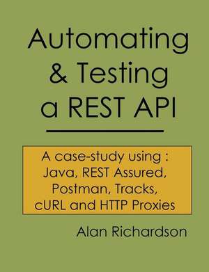 Automating and Testing a REST API: A Case Study in API testing using: Java, REST Assured, Postman, Tracks, cURL and HTTP Proxies de Alan Richardson