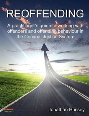 Reoffending: A Practitioner's Guide to Working with Offenders and Offending Behaviour in the Criminal Justice System de Jonathan Hussey