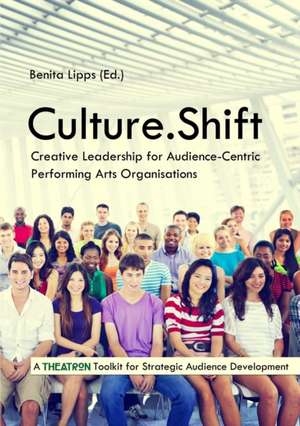 Culture.Shift. Creative Leadership for Audience-Centric Performing Arts Organisations de Benita Lipps