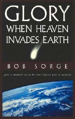 Glory: When Heaven Invades Earth de Bob Sorge