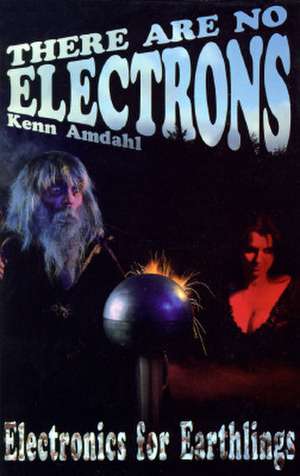 There Are No Electrons: Electronic for Earthlings de Kenn Amdahl