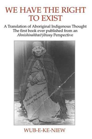 We Have the Right to Exist: A Translation of Aboriginal Indigenous Thought the First Book Ever Published from an Ahnisinahbaeojibway Perspective de Wub-E-Ke-Niew