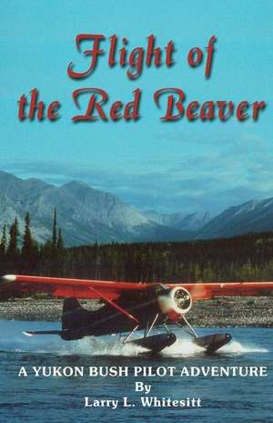 Flight of the Red Beaver: A Yukon Bush Pilot Adventure de Larry L. Whitesitt