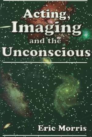 Acting, Imaging, and the Unconscious de Eric Morris