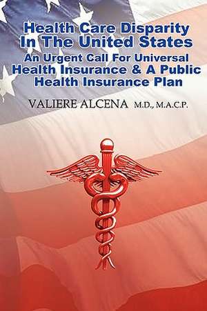 Health Care in the United States an Urgent Call for Universal Health Insurance and a Public Health Insurance Plan: And the Lessons They Taught de Valiere Alcena M.D.M.A.C.P.