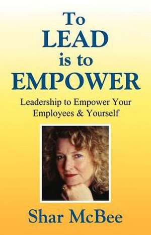 To Lead Is to Empower - Leadership to Empower Your Employees & Yourself: How to Attract Volunteers & Keep Them de Shar McBee