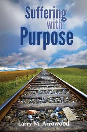 Suffering with Purpose: A Scriptural Guide for Anyone Who Is Hurting de Larry M. Arrowood