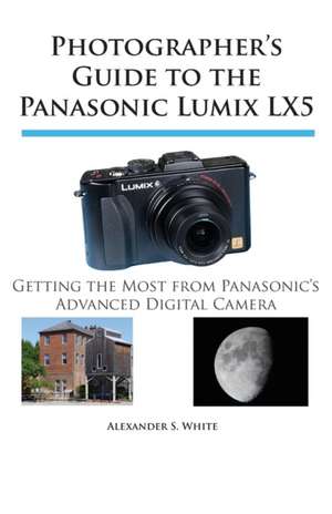 Photographer's Guide to the Panasonic Lumix Lx5: Getting the Most from Panasonic's Advanced Digital Camera de Alexander S. White