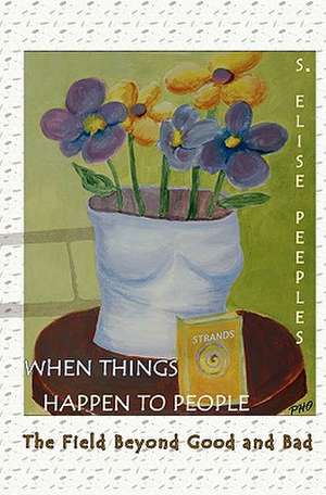 When Things Happen to People: The Field Beyond Good and Bad de S. Elise Peeples