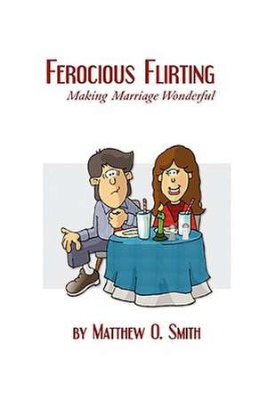 Ferocious Flirting: Making Marriage Wonderful de Matthew O. Smith