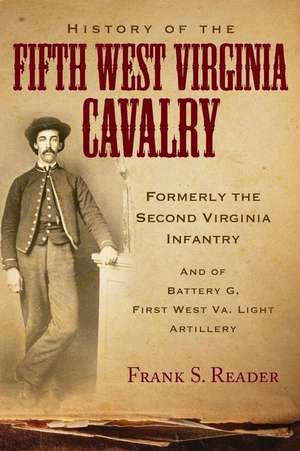 History of the Fifth West Virginia Cavalry: Formerly the Second Virginia Infantry, and of Battery G, 1st West Virginia Light Artillery de Frank S. Reader