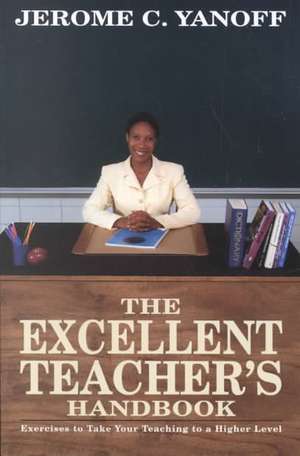 The Excellent Teacher's Handbook: Exercises to Take Your Teaching to a Higher Level de Jerome C. Yanoff