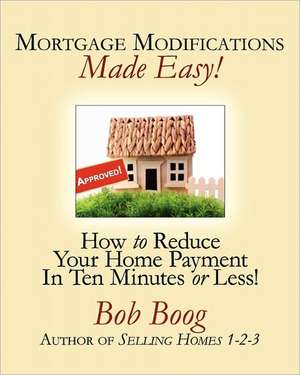 Mortgage Modifications Made Easy!: How to Reduce Your Home Payment in Ten Minutes or Less de Bob Boog