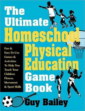 The Ultimate Homeschool Physical Education Game Book: Fun & Easy-To-Use Games & Activities to Help You Teach Your Children Fitness, Movement & Sport S de Guy Bailey