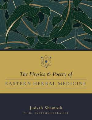 The Physics & Poetry of Eastern Herbal Medicine de Shamosh Judyth Ph. D.