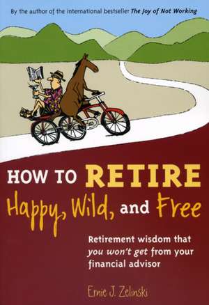 How to Retire Happy, Wild, and Free: Retirement Wisdom That You Won't Get from Your Financial Advisor de Ernie J. Zelinski