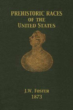 Prehistoric Races of the United States de J. W. Foster