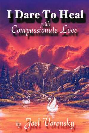 I Dare to Heal: With Compassionate Love de Joel Vorensky