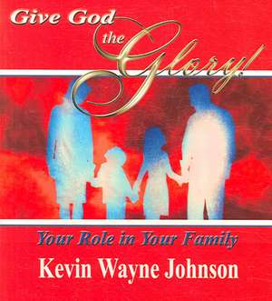 Give God the Glory! Your Role in Your Family de Kevin Wayne Johnson