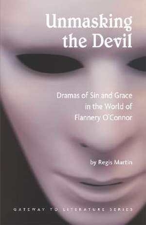 Unmasking the Devil: Dramas of Sin and Grace in the World of Flannery O'Connor de Regis Martin