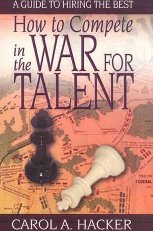 How to Compete in the War for Talent: A Guide to Hiring the Best de Carol A. Hacker