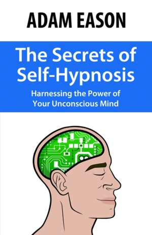 The Secrets of Self-Hypnosis: Harnessing the Power of Your Unconscious Mind de Adam Eason