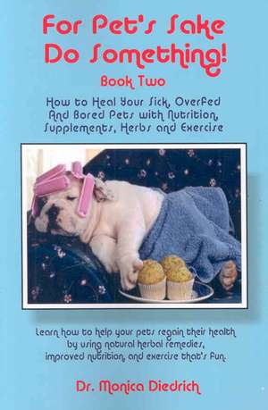 For Pet's Sake Do Something!: Book 2 - How to Heal Your Sick, Overfed & Bored Pets with Nutrition Supplements, Herbs & Exercise de Dr Monica Diedrich