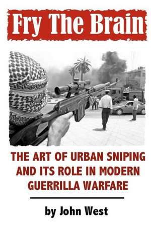 Fry the Brain: The Art of Urban Sniping and Its Role in Modern Guerrilla Warfare de Jon Juaristi