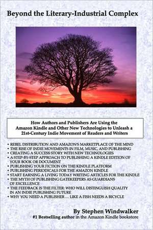 Beyond the Literary-Industrial Complex: Using the Amazon Kindle and Other New Technologies to Unleash an Indie Movement of Readers & Writers de Stephen Windwalker