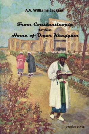 From Constantinople to the Home of Omar Khayyam, Travels in Transcaucasia and Northern Persia from Historic and Literary Research de A. V. Williams Jackson