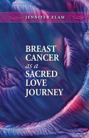 Breast Cancer as a Sacred Love Journey de Jennifer J Elam