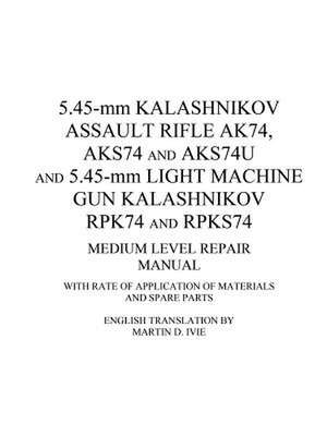 5.45-MM Kalashnikov Assault Rifle Ak74, Aks74 and Aks74u and 5.45-MM Light Machine Gun Kalashnikov Rpk74 and Rpks74 Medium Level Repair Manual