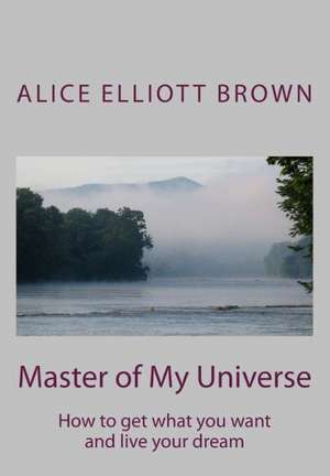 Master of My Universe: How to Get What You Want and Live Your Dream de Alice Elliott Brown