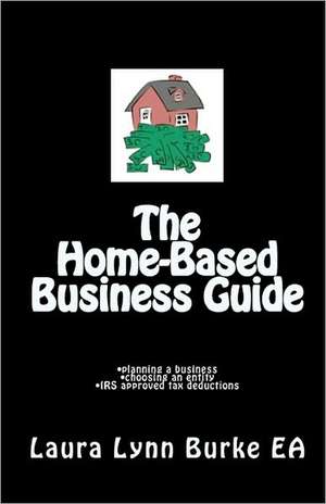 The Home-Based Business Guide: Planning a Business, Choosing an Entity, IRS Approved Tax Deductions de Laura Lynn Burke Ea