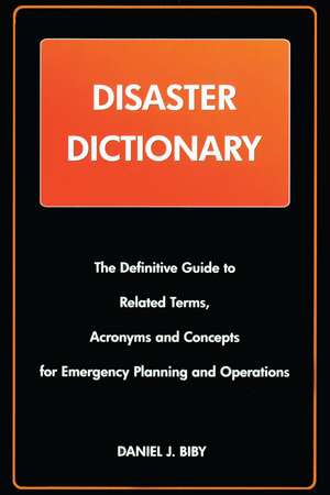 Disaster Dictionary: The Definitive Guide to Related Terms, Acronyms and Concepts for Emergency Planning and Operations de Daniel J. Bibby