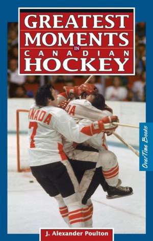 Greatest Moments in Canadian Hockey de J. Alexander Poulton