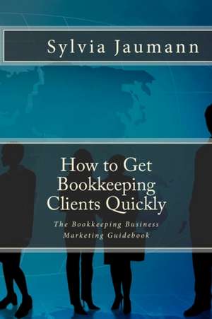 How to Get Bookkeeping Clients Quickly: The Bookkeeping Business Marketing Guidebook de Sylvia Jaumann