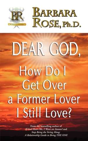 Dear God, How Do I Get Over a Former Lover I Still Love? de Barbara Rose