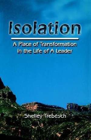 Isolation--A Place of Transformation in the Life of a Leader de Shelley G. Trebesch