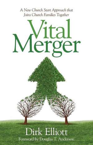 Vital Merger: A New Church Start Approach That Joins Church Families Together de Dirk Elliott