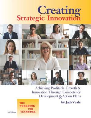 Creating Strategic Innovation 5th Edition: Achieving Profitable Growth & Innovation Through Competency Development & Action Plans - The Workbook For T de Jack Veale