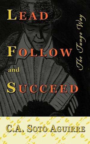 Lead Follow and Succeed. the Tango Way de C. A. Soto Aguirre