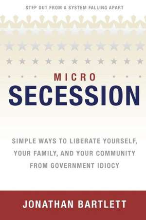 Microsecession: Simple Ways to Liberate Yourself, Your Family and Your Community from Government Idiocy de Jonathan L. Bartlett