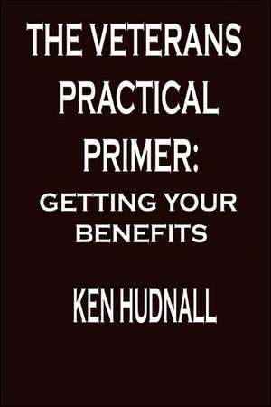 The Veterans' Practical Primer: Getting Your Benefits de Ken Hudnall